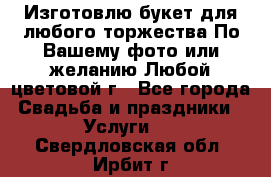 Изготовлю букет для любого торжества.По Вашему фото или желанию.Любой цветовой г - Все города Свадьба и праздники » Услуги   . Свердловская обл.,Ирбит г.